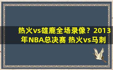 热火vs雄鹿全场录像？2013年NBA总决赛 热火vs马刺 全部七场录像回放